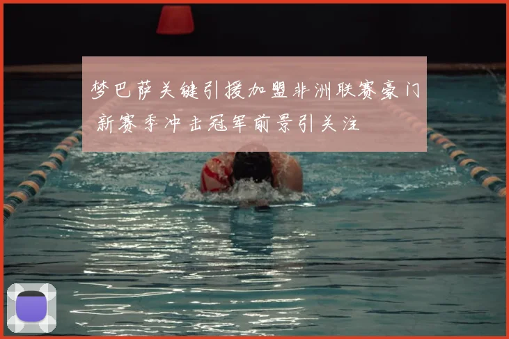 梦巴萨关键引援加盟非洲联赛豪门 新赛季冲击冠军前景引关注