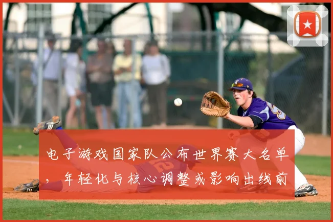 电子游戏国家队公布世界赛大名单，年轻化与核心调整或影响出线前景