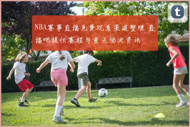 NBA赛事直播免费观看渠道整理 直播吧提供赛程与重点场次资讯