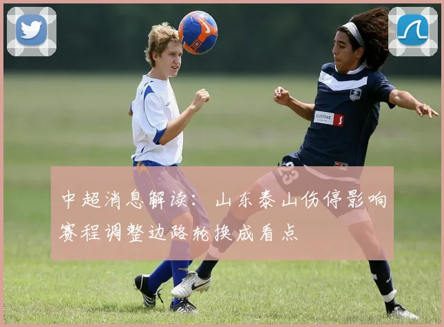 中超消息解读：山东泰山伤停影响赛程调整边路轮换成看点