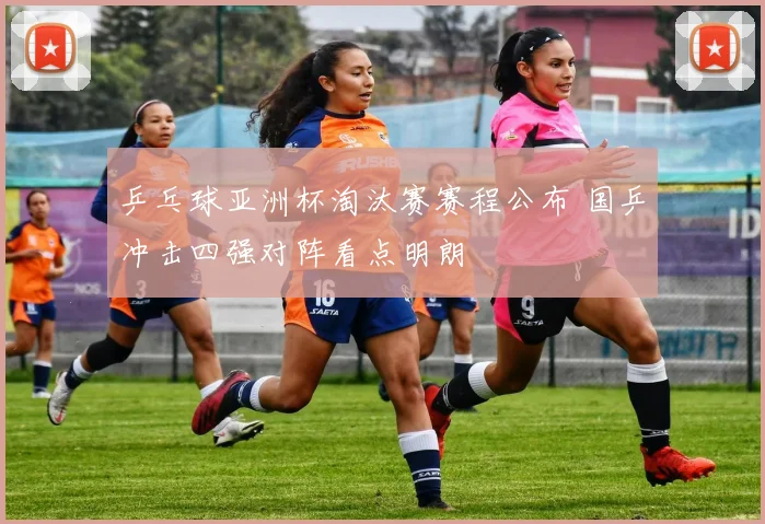 乒乓球亚洲杯淘汰赛赛程公布 国乒冲击四强对阵看点明朗