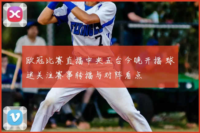 欧冠比赛直播中央五台今晚开播 球迷关注赛事转播与对阵看点