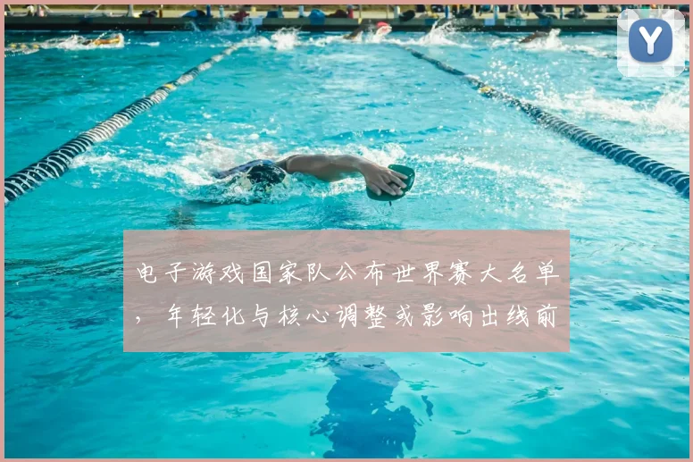 电子游戏国家队公布世界赛大名单，年轻化与核心调整或影响出线前景