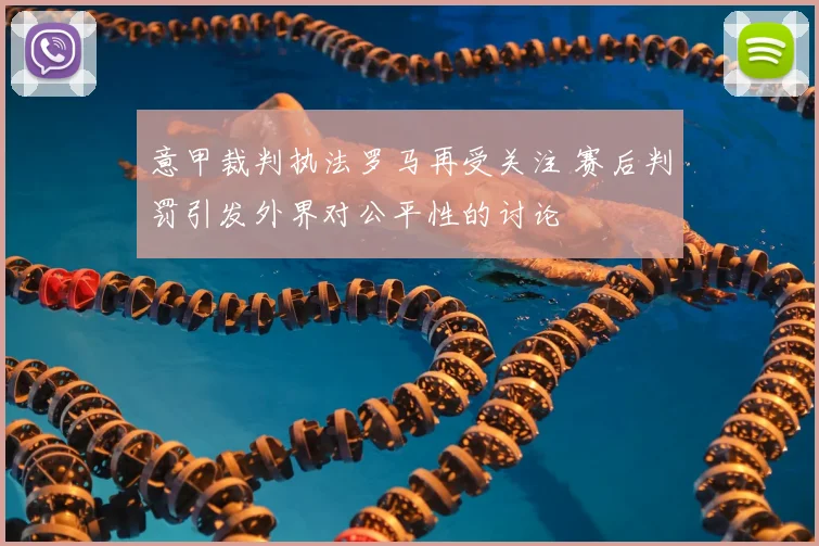 意甲裁判执法罗马再受关注 赛后判罚引发外界对公平性的讨论