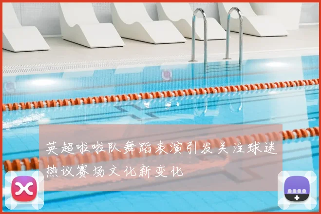 英超啦啦队舞蹈表演引发关注球迷热议赛场文化新变化