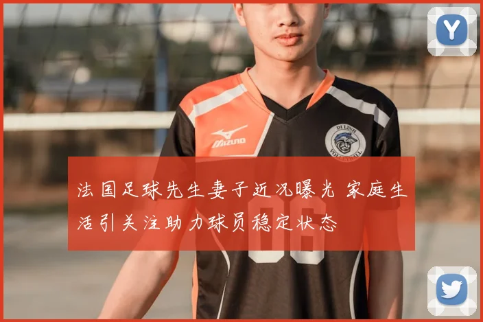 法国足球先生妻子近况曝光 家庭生活引关注助力球员稳定状态