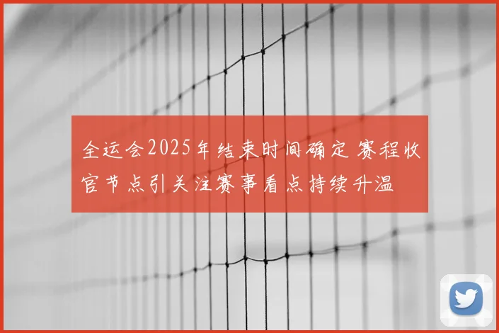 全运会2025年结束时间确定 赛程收官节点引关注赛事看点持续升温