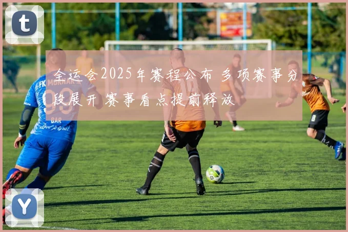 全运会2025年赛程公布 多项赛事分段展开 赛事看点提前释放