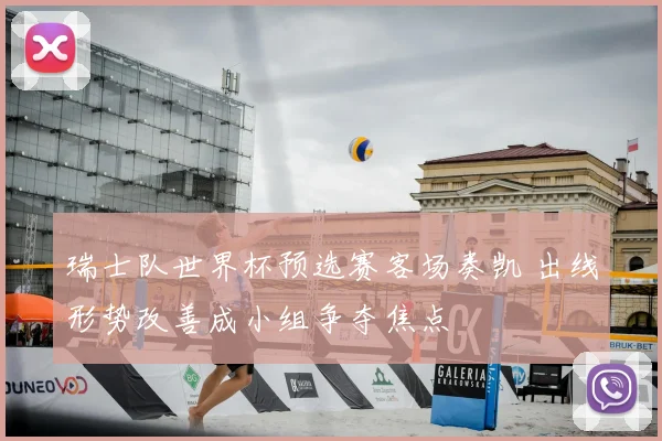 瑞士队世界杯预选赛客场奏凯 出线形势改善成小组争夺焦点