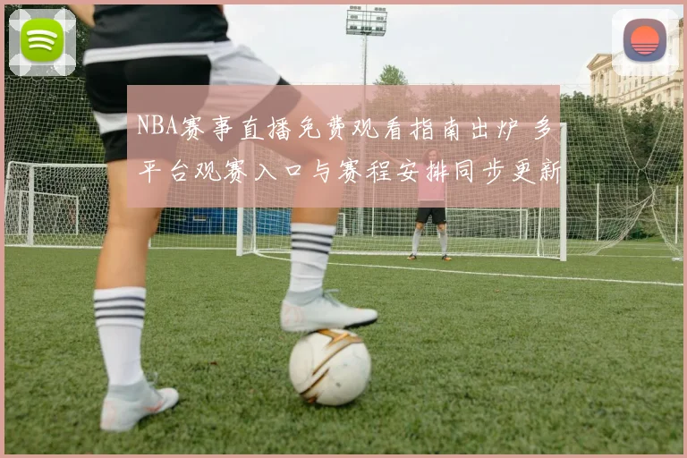 NBA赛事直播免费观看指南出炉 多平台观赛入口与赛程安排同步更新