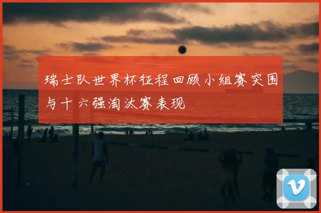 瑞士队世界杯征程回顾小组赛突围与十六强淘汰赛表现