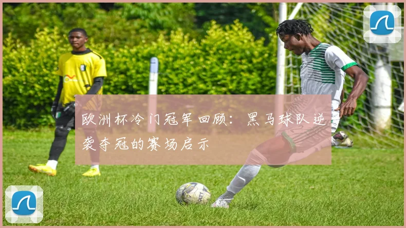 欧洲杯冷门冠军回顾：黑马球队逆袭夺冠的赛场启示