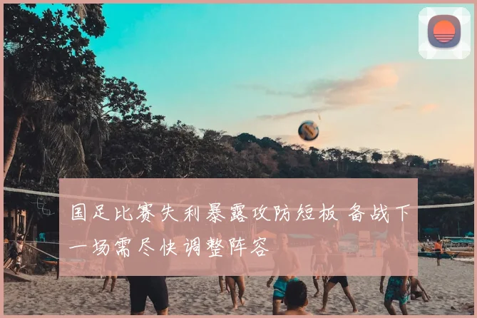 国足比赛失利暴露攻防短板 备战下一场需尽快调整阵容