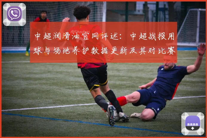 中超润滑油官网评述：中超战报用球与场地养护数据更新及其对比赛节奏影响