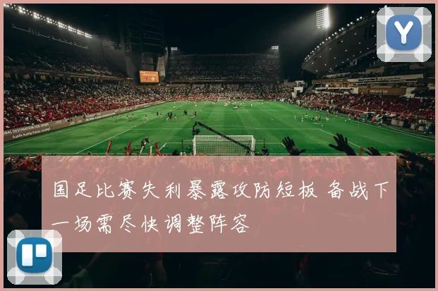 国足比赛失利暴露攻防短板 备战下一场需尽快调整阵容