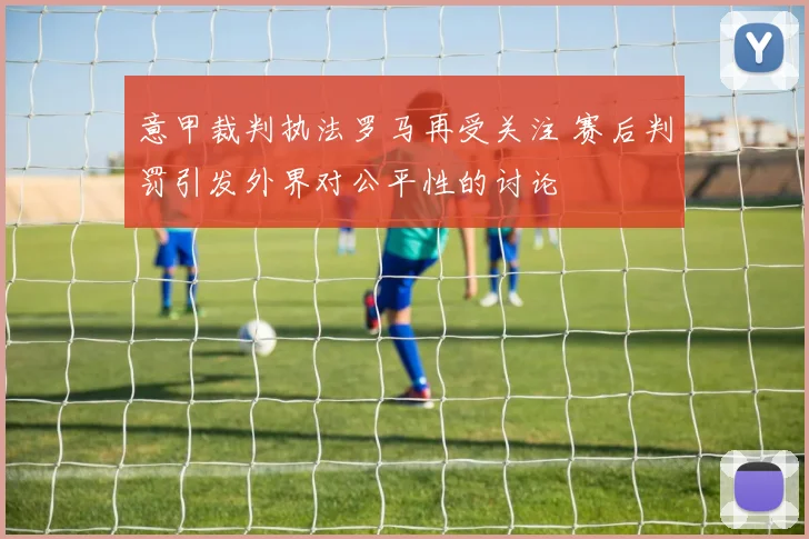 意甲裁判执法罗马再受关注 赛后判罚引发外界对公平性的讨论
