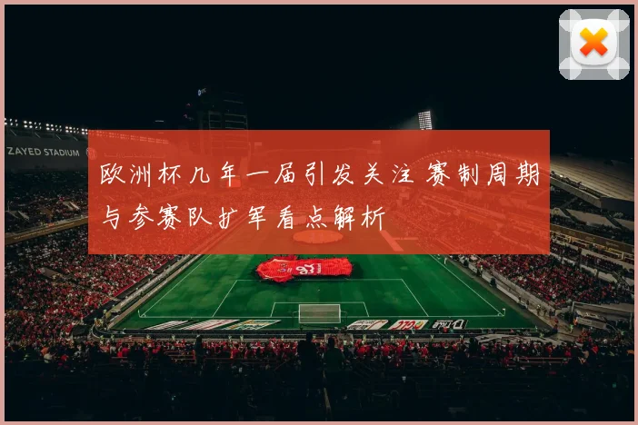 欧洲杯几年一届引发关注 赛制周期与参赛队扩军看点解析