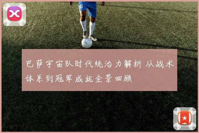 巴萨宇宙队时代统治力解析 从战术体系到冠军成就全景回顾