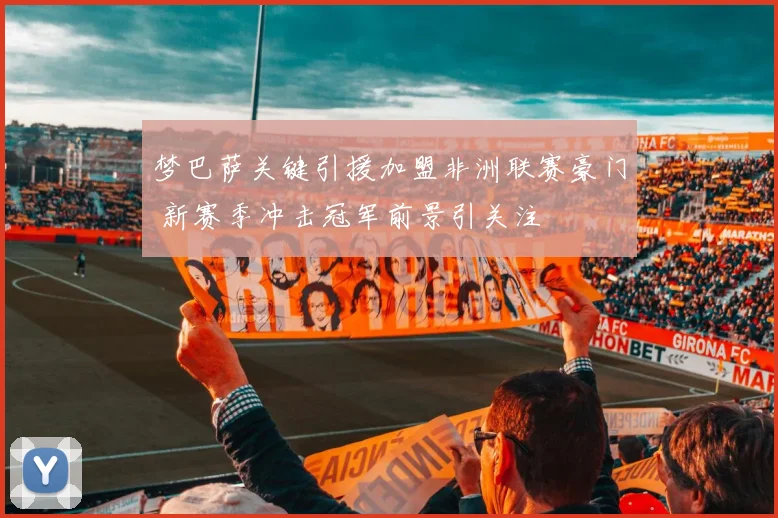 梦巴萨关键引援加盟非洲联赛豪门 新赛季冲击冠军前景引关注