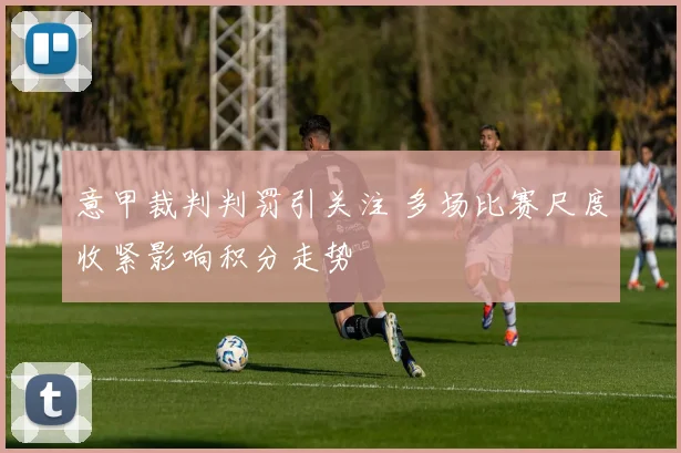 意甲裁判判罚引关注 多场比赛尺度收紧影响积分走势