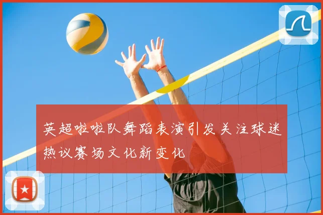 英超啦啦队舞蹈表演引发关注球迷热议赛场文化新变化