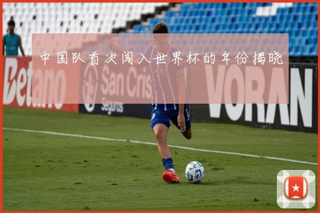 中国队首次闯入世界杯的年份揭晓